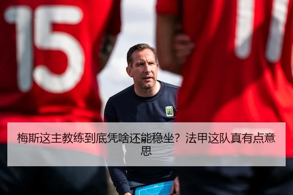梅斯这主教练到底凭啥还能稳坐？法甲这队真有点意思