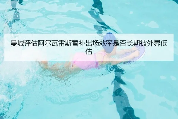 曼城评估阿尔瓦雷斯替补出场效率是否长期被外界低估