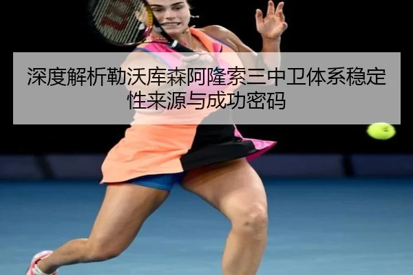 深度解析勒沃库森阿隆索三中卫体系稳定性来源与成功密码
