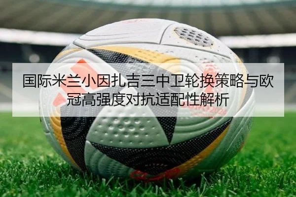国际米兰小因扎吉三中卫轮换策略与欧冠高强度对抗适配性解析
