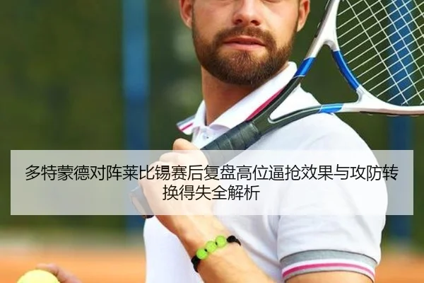 多特蒙德对阵莱比锡赛后复盘高位逼抢效果与攻防转换得失全解析