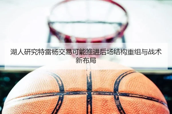湖人研究特雷杨交易可能推进后场结构重组与战术新布局