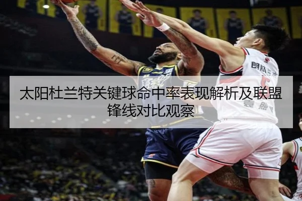 太阳杜兰特关键球命中率表现解析及联盟锋线对比观察