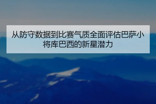 从防守数据到比赛气质全面评估巴萨小将库巴西的新星潜力