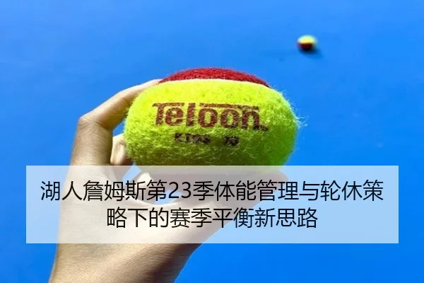 湖人詹姆斯第23季体能管理与轮休策略下的赛季平衡新思路