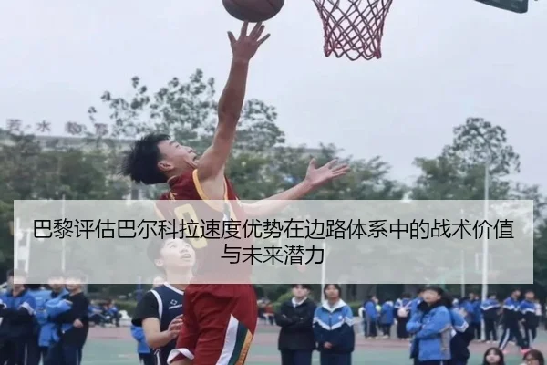 巴黎评估巴尔科拉速度优势在边路体系中的战术价值与未来潜力