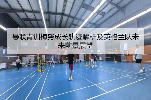 曼联青训梅努成长轨迹解析及英格兰队未来前景展望