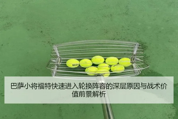 巴萨小将福特快速进入轮换阵容的深层原因与战术价值前景解析