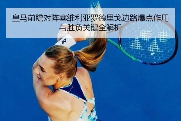 皇马前瞻对阵塞维利亚罗德里戈边路爆点作用与胜负关键全解析