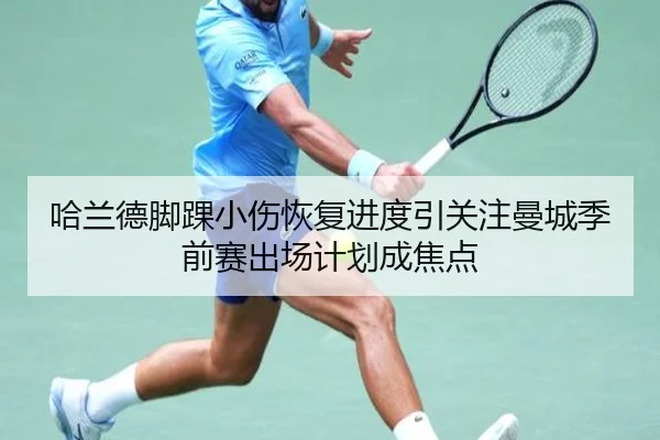 哈兰德脚踝小伤恢复进度引关注曼城季前赛出场计划成焦点