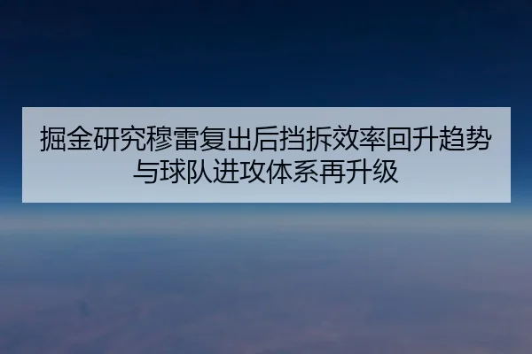 掘金研究穆雷复出后挡拆效率回升趋势与球队进攻体系再升级