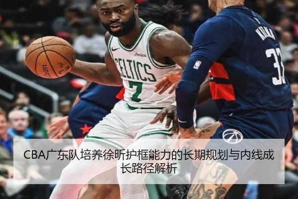 CBA广东队培养徐昕护框能力的长期规划与内线成长路径解析