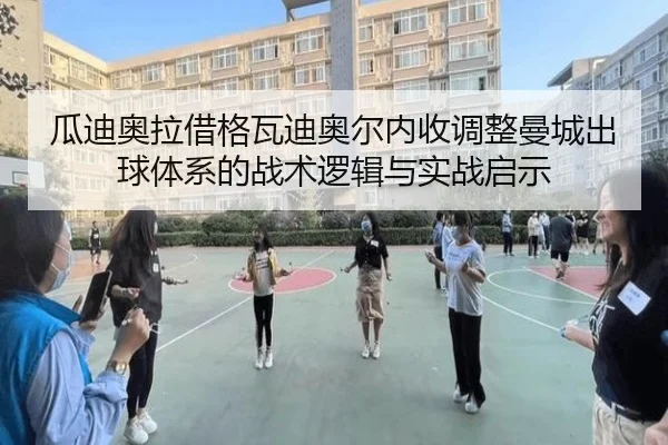 瓜迪奥拉借格瓦迪奥尔内收调整曼城出球体系的战术逻辑与实战启示