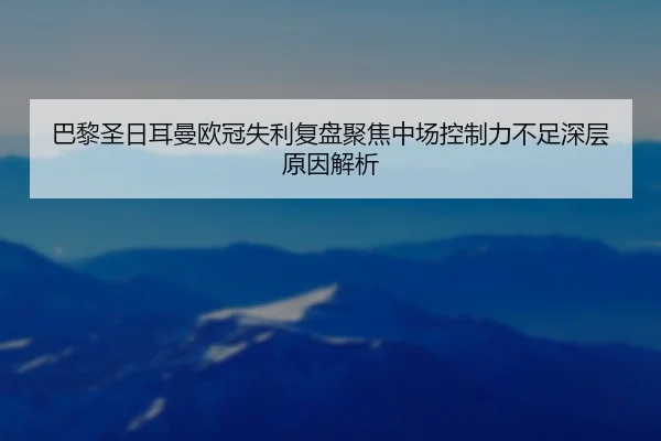 巴黎圣日耳曼欧冠失利复盘聚焦中场控制力不足深层原因解析