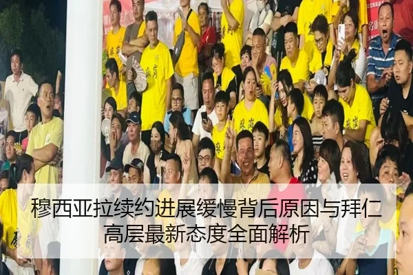 穆西亚拉续约进展缓慢背后原因与拜仁高层最新态度全面解析