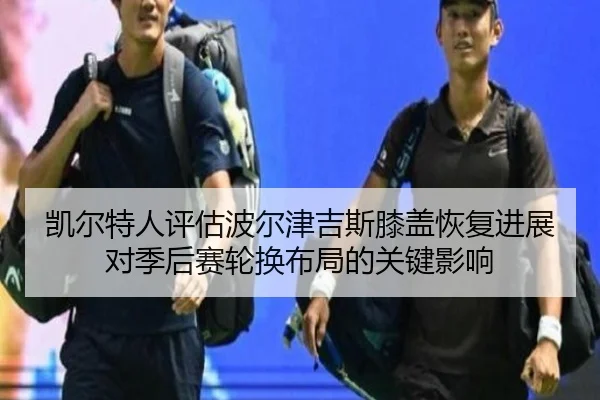 凯尔特人评估波尔津吉斯膝盖恢复进展对季后赛轮换布局的关键影响